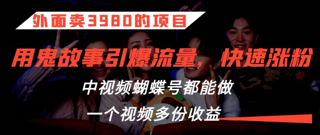 外面卖3980的项目，鬼故事引爆流量打法，中视频、蝴蝶号都能做，一个视频多份收益【揭秘】 - 严选资源大全 - 严选资源大全