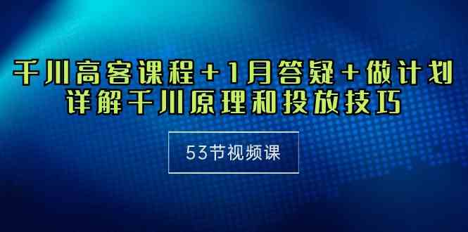 （10172期）千川 高客课程+1月答疑+做计划，详解千川原理和投放技巧（53节视频课） - 严选资源大全 - 严选资源大全