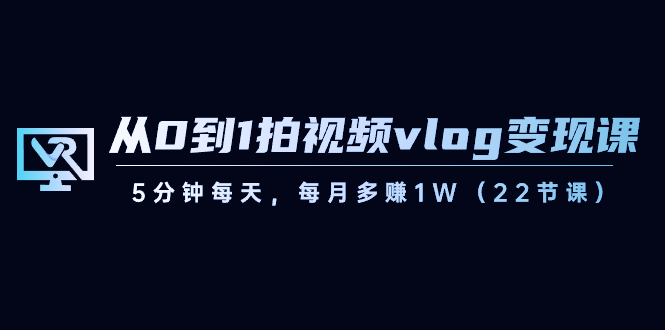 从0到1拍视频vlog-变现课，5分钟每天，每月多赚1W（22节课） - 严选资源大全 - 严选资源大全