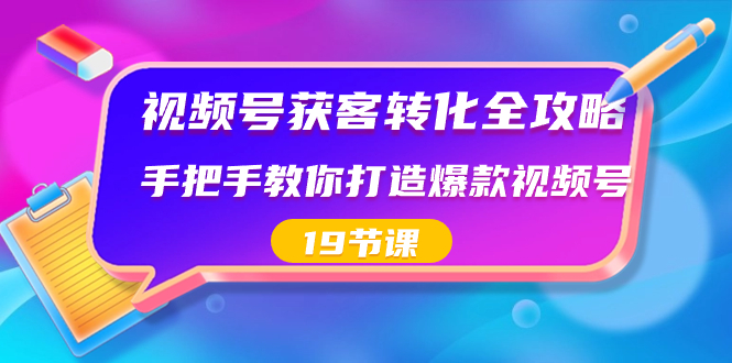 视频号-获客转化全攻略，手把手教你打造爆款视频号（19节课） - 严选资源大全 - 严选资源大全