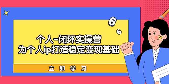 （9331期）个人-闭环实操营：为个人ip打造稳定变现基础，从价值定位/爆款打造/产品… - 严选资源大全 - 严选资源大全