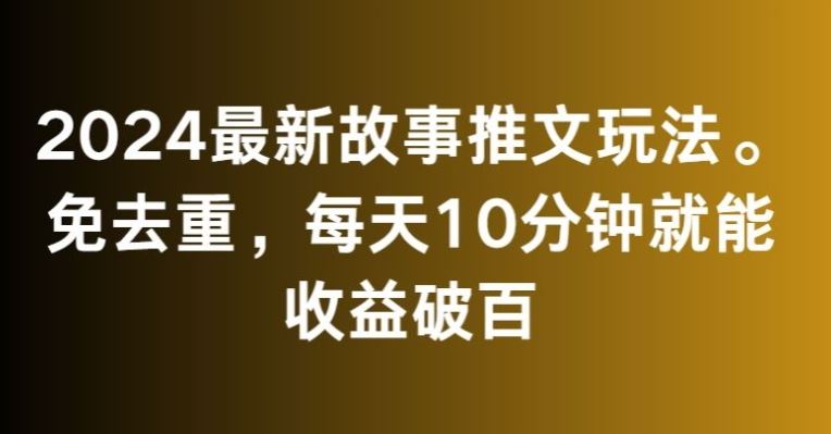 2024最新故事推文玩法，免去重，每天10分钟就能收益破百【揭秘】 - 严选资源大全 - 严选资源大全