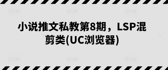 小说推文私教第8期，LSP混剪类(UC浏览器) - 严选资源大全 - 严选资源大全