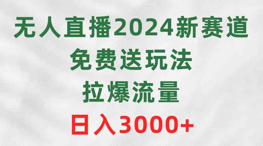 （9496期）无人直播2024新赛道，免费送玩法，拉爆流量，日入3000+ - 严选资源大全 - 严选资源大全