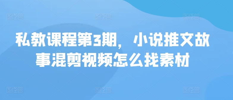 私教课程第3期，小说推文故事混剪视频怎么找素材 - 严选资源大全 - 严选资源大全