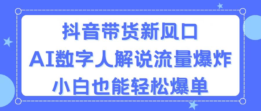 抖音带货新风口，AI数字人解说，流量爆炸，小白也能轻松爆单 - 严选资源大全 - 严选资源大全