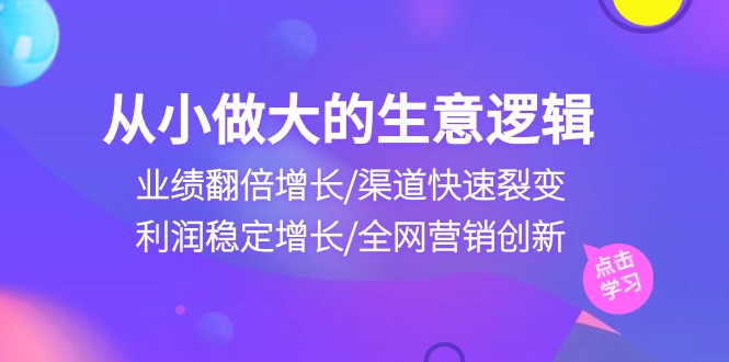 （10438期）从小做大生意逻辑：业绩翻倍增长/渠道快速裂变/利润稳定增长/全网营销创新 - 严选资源大全 - 严选资源大全