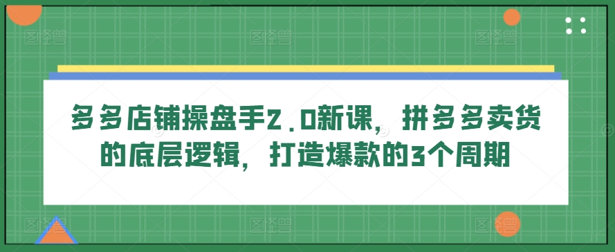 多多店铺操盘手2.0新课，拼多多卖货的底层逻辑，打造爆款的3个周期 - 严选资源大全 - 严选资源大全