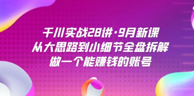 千川实战28讲·9月新课：从大思路到小细节全盘拆解，做一个能赚钱的账号 - 严选资源大全 - 严选资源大全