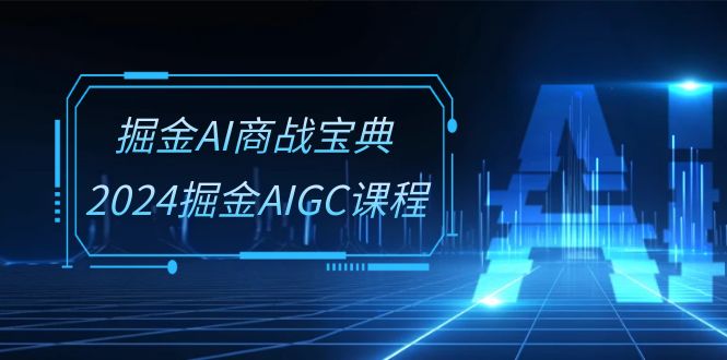 （10811期）掘金AI 商战宝典-系统班：2024掘金AIGC课程（30节视频课） - 严选资源大全 - 严选资源大全