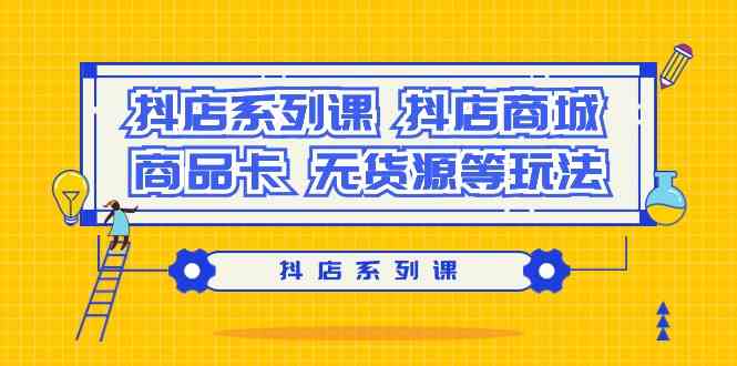 (9231期）抖店系列课，​抖店商城、商品卡、无货源等玩法 - 严选资源大全 - 严选资源大全