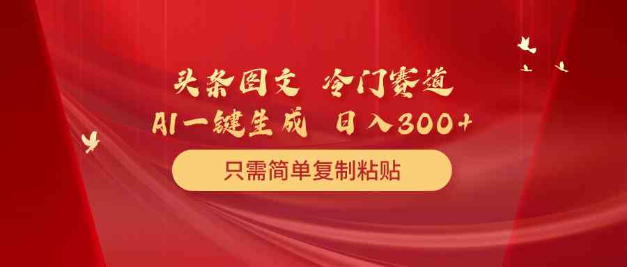 （10039期）头条图文 冷门赛道 只需简单复制粘贴 几分钟一条作品 日入300+ - 严选资源大全 - 严选资源大全