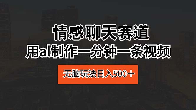 （10254期）情感聊天赛道 用al制作一分钟一条视频 无脑玩法日入500＋ - 严选资源大全 - 严选资源大全