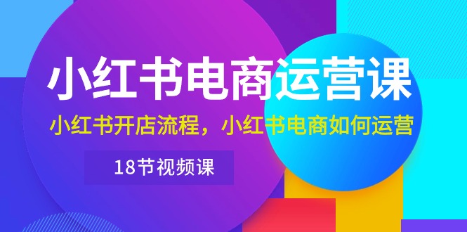 （10429期）小红书·电商运营课：小红书开店流程，小红书电商如何运营（18节视频课） - 严选资源大全 - 严选资源大全