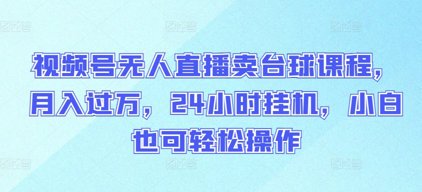 视频号无人直播卖台球课程，月入过万，24小时挂机，小白也可轻松操作 - 严选资源大全 - 严选资源大全