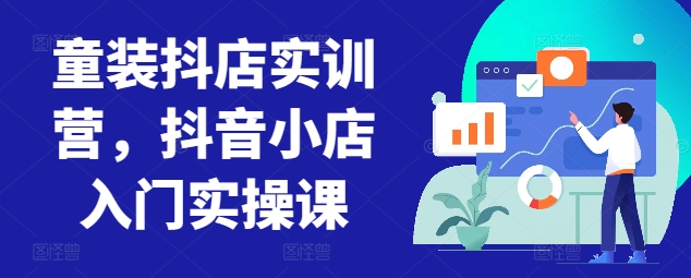 童装抖店实训营，抖音小店入门实操课 - 严选资源大全 - 严选资源大全