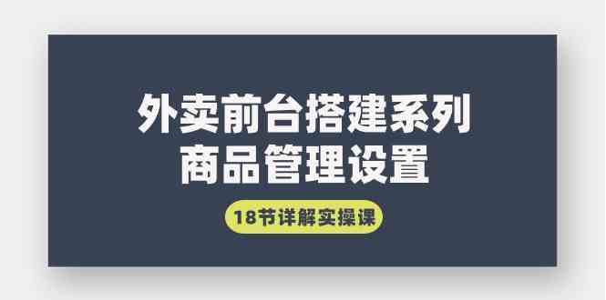 （9274期）外卖前台搭建系列｜商品管理设置，18节详解实操课 - 严选资源大全 - 严选资源大全