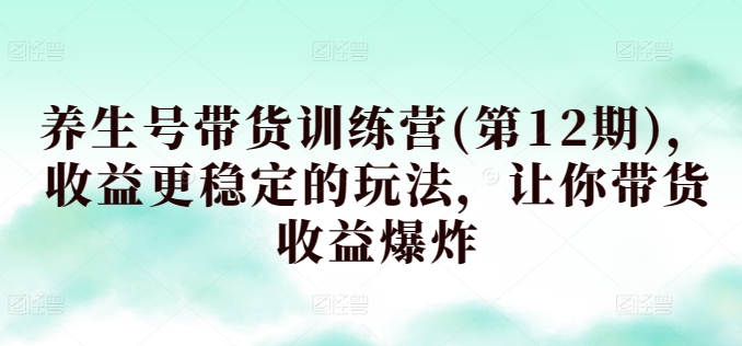 养生号带货训练营(第12期)，收益更稳定的玩法，让你带货收益爆炸 - 严选资源大全 - 严选资源大全