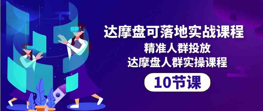 （10081期）达摩盘可落地实战课程，精准人群投放，达摩盘人群实操课程（10节课） - 严选资源大全 - 严选资源大全