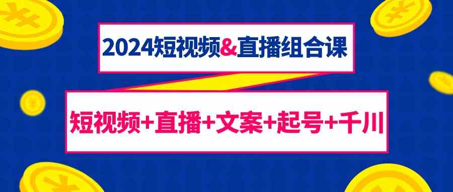 2024短视频&直播组合课：短视频+直播+文案+起号+千川（67节课） - 严选资源大全 - 严选资源大全