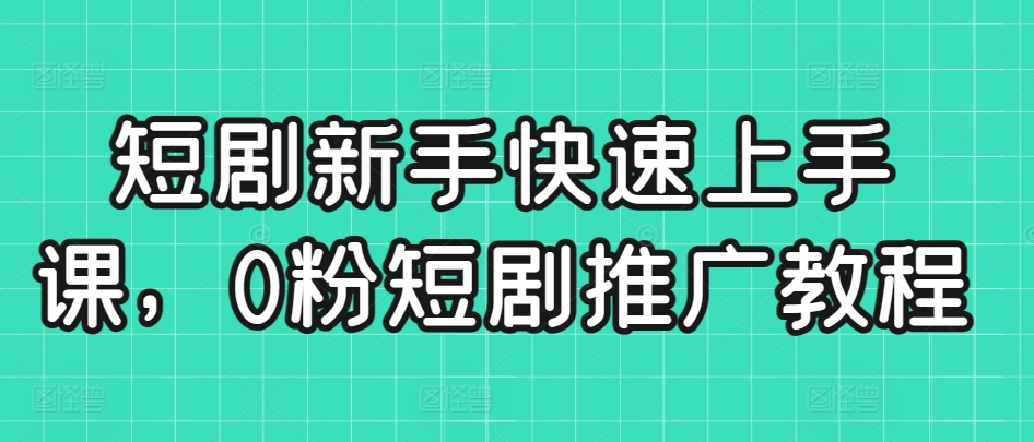 短剧新手快速上手课，0粉短剧推广教程 - 严选资源大全 - 严选资源大全