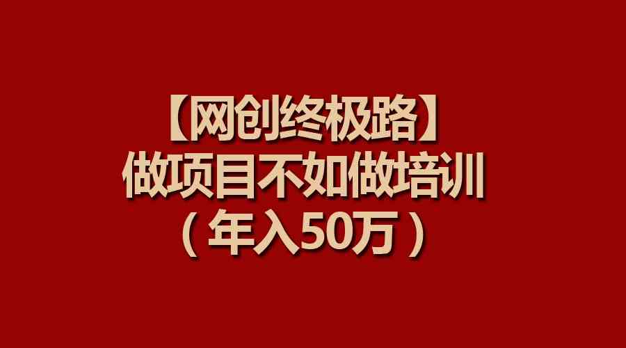 （9550期）【网创终极路】做项目不如做项目培训，年入50万 - 严选资源大全 - 严选资源大全