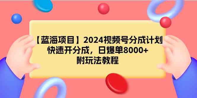 （9308期）【蓝海项目】2024视频号分成计划，快速开分成，日爆单8000+，附玩法教程 - 严选资源大全 - 严选资源大全