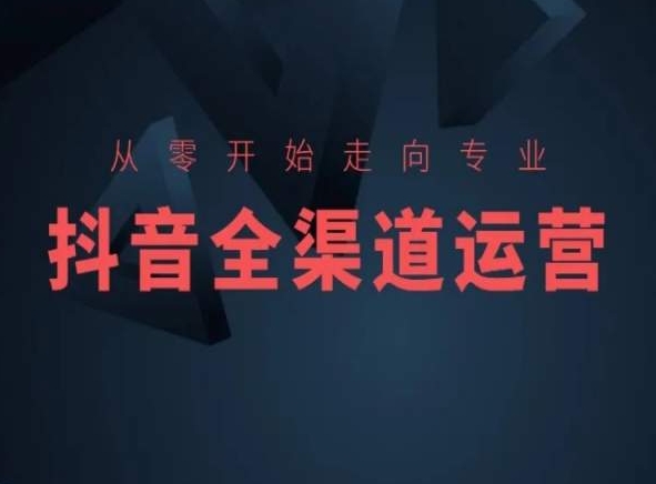 从零开始走向专业，抖音全渠道运营，抖音电商培训 - 严选资源大全 - 严选资源大全