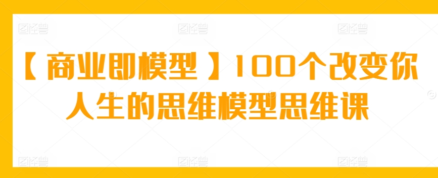 【商业即模型】100个改变你人生的思维模型思维课 - 严选资源大全 - 严选资源大全