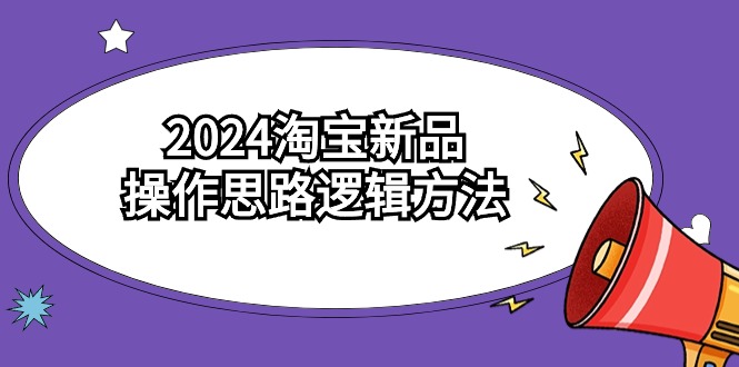 2024淘宝新品操作思路逻辑方法（6节视频课） - 严选资源大全 - 严选资源大全