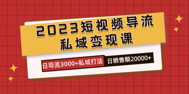 2023短视频导流·私域变现课，日导流3000+私域打法 日销售额2w+ - 严选资源大全 - 严选资源大全