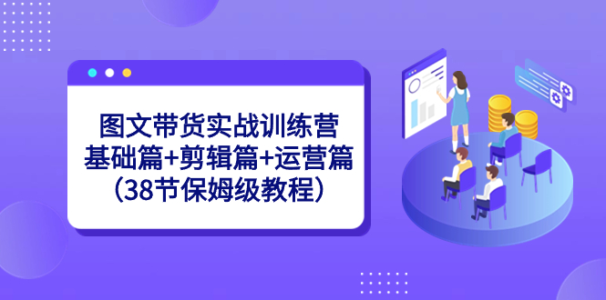 图文带货实战训练营：基础篇+剪辑篇+运营篇（38节保姆级教程） - 严选资源大全 - 严选资源大全