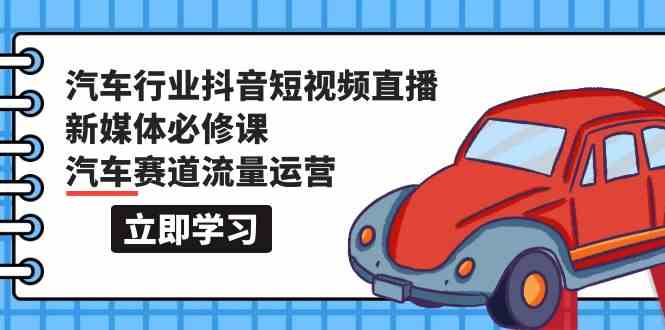 汽车行业抖音短视频直播新媒体必修课，汽车赛道流量运营（118节课） - 严选资源大全 - 严选资源大全