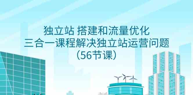 （9156期）独立站 搭建和流量优化，三合一课程解决独立站运营问题（56节课） - 严选资源大全 - 严选资源大全