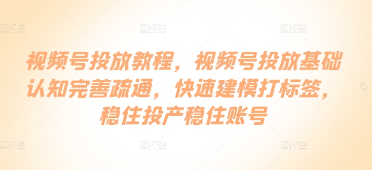 视频号投放教程，​视频号投放基础认知完善疏通，快速建模打标签，稳住投产稳住账号 - 严选资源大全 - 严选资源大全