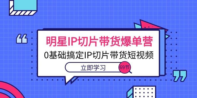 （10732期）明星IP切片带货爆单营，0基础搞定IP切片带货短视频（69节课） - 严选资源大全 - 严选资源大全