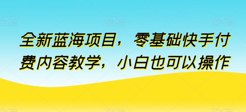 全新蓝海项目，零基础快手付费内容教学，小白也可以操作 - 严选资源大全 - 严选资源大全