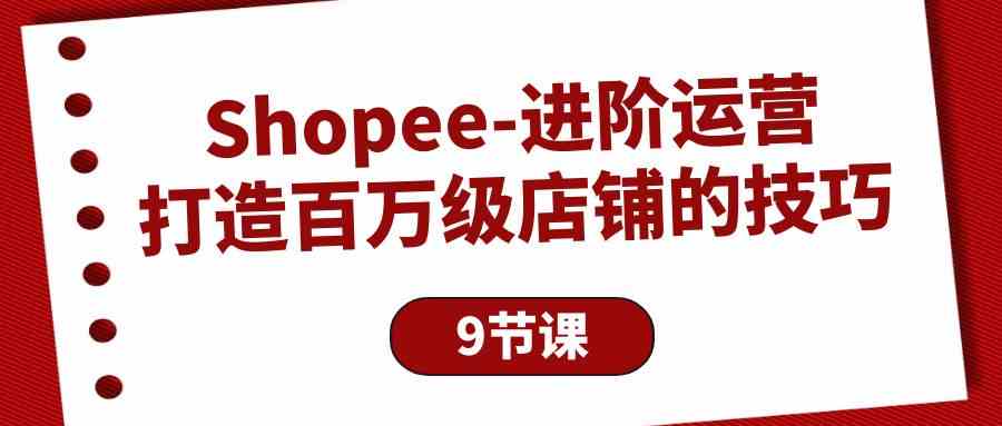 （10083期）Shopee-进阶运营：打造百万级店铺的技巧（9节课） - 严选资源大全 - 严选资源大全