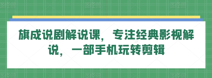 旗成说剧解说课，专注经典影视解说，一部手机玩转剪辑 - 严选资源大全 - 严选资源大全