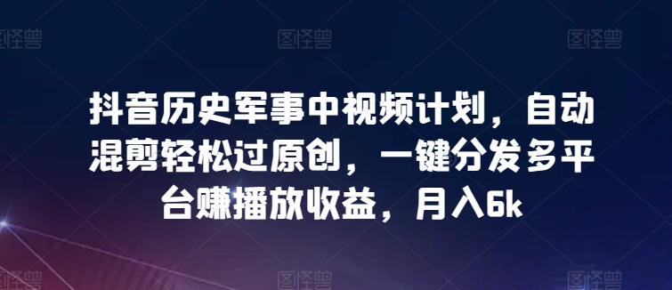 抖音历史军事中视频计划，自动混剪轻松过原创，一键分发多平台赚播放收益，月入6k - 严选资源大全 - 严选资源大全