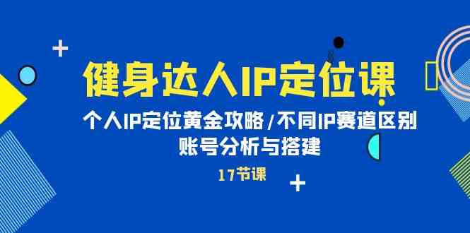 （10084期）健身达人IP定位课：个人IP定位黄金攻略/不同IP赛道区别/账号分析与搭建 - 严选资源大全 - 严选资源大全