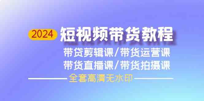 2024短视频带货教程，剪辑课+运营课+直播课+拍摄课 - 严选资源大全 - 严选资源大全