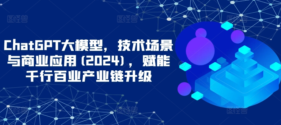 ChatGPT大模型，技术场景与商业应用(2024)，赋能千行百业产业链升级 - 严选资源大全 - 严选资源大全