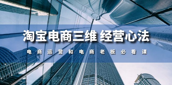 （10761期）淘宝电商三维 经营心法：电商运营和电商老板必看课（59节课） - 严选资源大全 - 严选资源大全