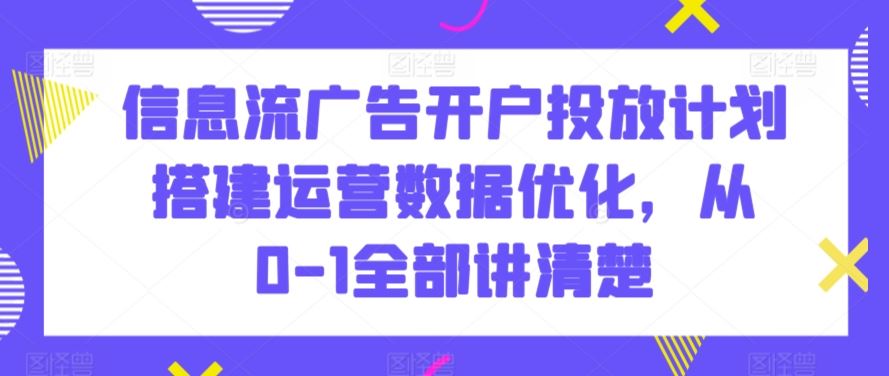 信息流广告开户投放计划搭建运营数据优化，从0-1全部讲清楚 - 严选资源大全 - 严选资源大全