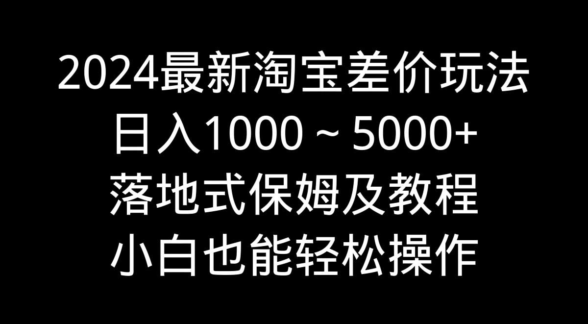 2024最新淘宝差价玩法，日入1000～5000+落地式保姆及教程 小白也能轻松操作 - 严选资源大全 - 严选资源大全