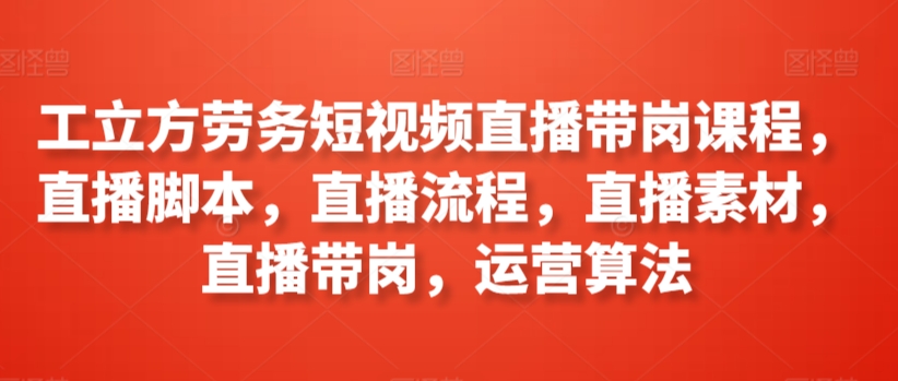 工立方劳务短视频直播带岗课程，直播脚本，直播流程，直播素材，直播带岗，运营算法 - 严选资源大全 - 严选资源大全