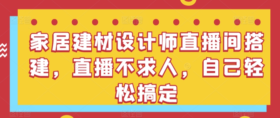 家居建材设计师直播间搭建，直播不求人，自己轻松搞定 - 严选资源大全 - 严选资源大全