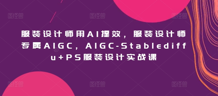 服装设计师用AI提效，服装设计师专属AIGC，AIGC-Stablediffu+PS服装设计实战课 - 严选资源大全 - 严选资源大全