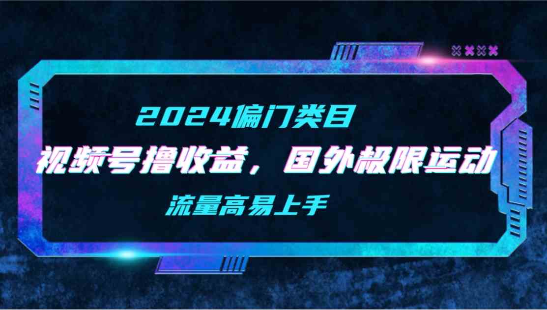 （9774期）【2024偏门类目】视频号撸收益，二创国外极限运动视频锦集，流量高易上手 - 严选资源大全 - 严选资源大全